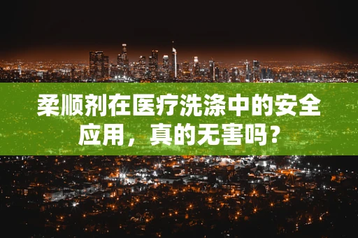 柔顺剂在医疗洗涤中的安全应用，真的无害吗？