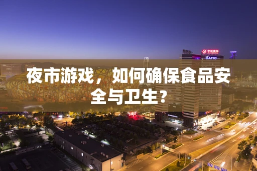 夜市游戏，如何确保食品安全与卫生？