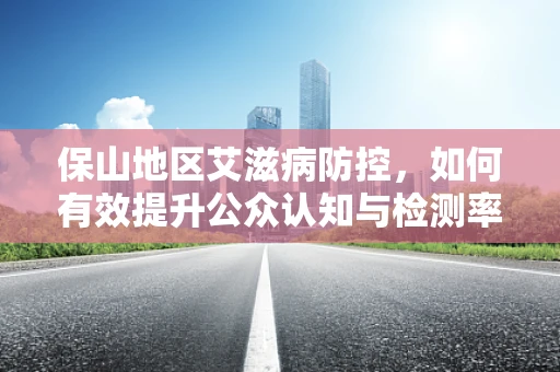 保山地区艾滋病防控，如何有效提升公众认知与检测率？