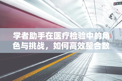 学者助手在医疗检验中的角色与挑战，如何高效整合数据以提升诊断准确性？