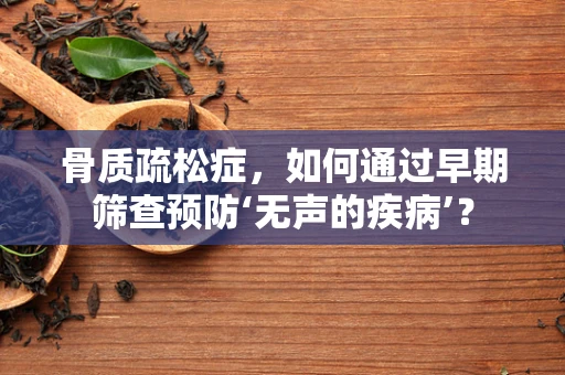 骨质疏松症，如何通过早期筛查预防‘无声的疾病’？