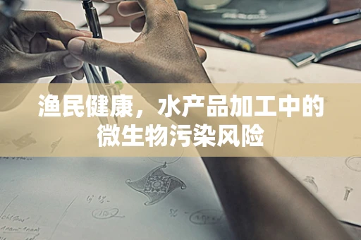 渔民健康，水产品加工中的微生物污染风险