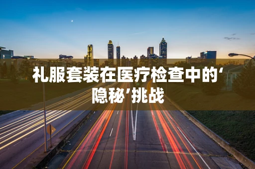 礼服套装在医疗检查中的‘隐秘’挑战