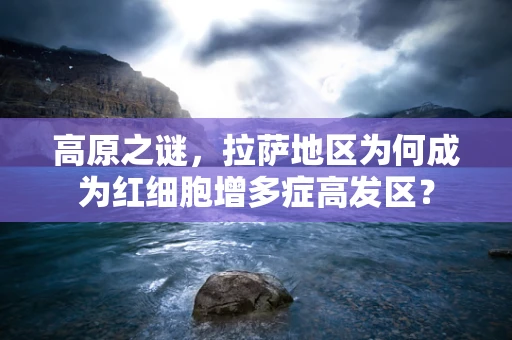 高原之谜，拉萨地区为何成为红细胞增多症高发区？