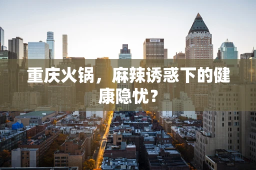 重庆火锅，麻辣诱惑下的健康隐忧？