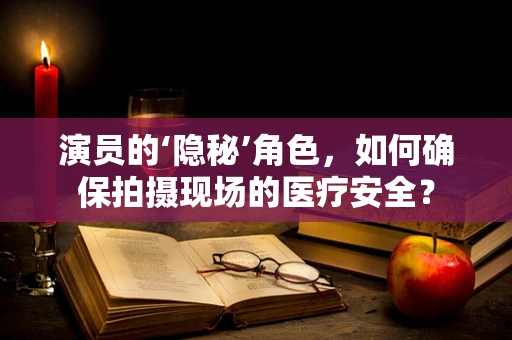 演员的‘隐秘’角色，如何确保拍摄现场的医疗安全？