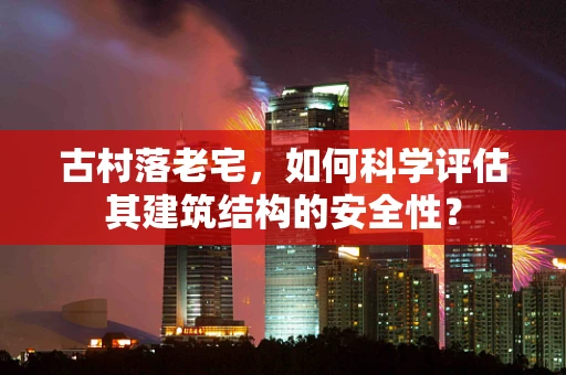 古村落老宅，如何科学评估其建筑结构的安全性？