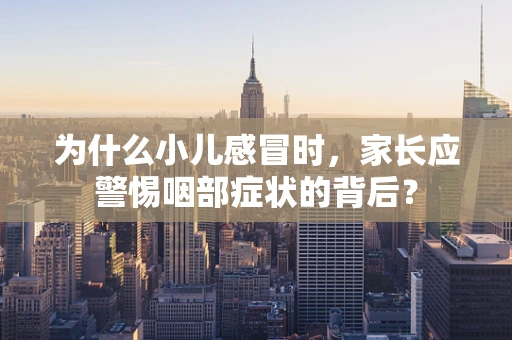 为什么小儿感冒时，家长应警惕咽部症状的背后？