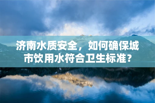 济南水质安全，如何确保城市饮用水符合卫生标准？