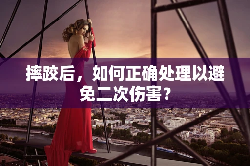 摔跤后，如何正确处理以避免二次伤害？