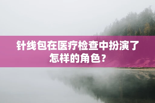 针线包在医疗检查中扮演了怎样的角色？