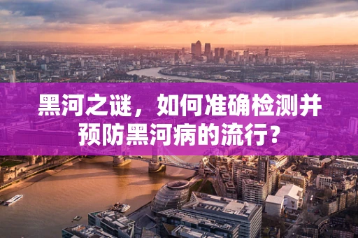 黑河之谜，如何准确检测并预防黑河病的流行？