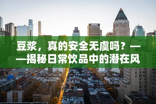豆浆，真的安全无虞吗？——揭秘日常饮品中的潜在风险