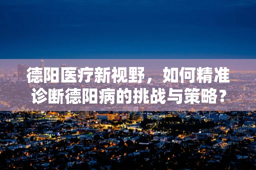 德阳医疗新视野，如何精准诊断德阳病的挑战与策略？