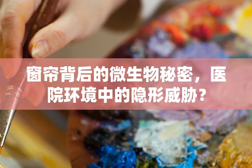 窗帘背后的微生物秘密，医院环境中的隐形威胁？