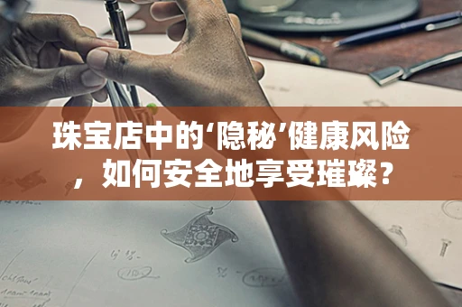 珠宝店中的‘隐秘’健康风险，如何安全地享受璀璨？