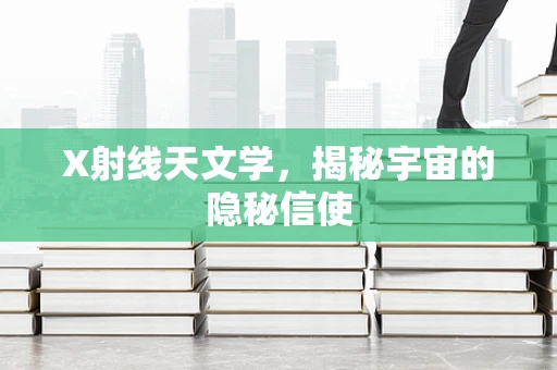 X射线天文学，揭秘宇宙的隐秘信使
