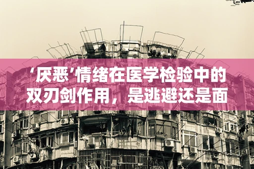 ‘厌恶’情绪在医学检验中的双刃剑作用，是逃避还是面对？