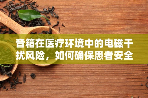 音箱在医疗环境中的电磁干扰风险，如何确保患者安全？