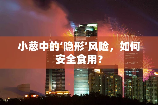 小葱中的‘隐形’风险，如何安全食用？
