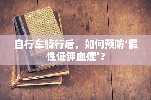 自行车骑行后，如何预防‘假性低钾血症’？