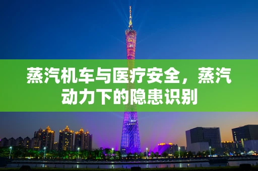 蒸汽机车与医疗安全，蒸汽动力下的隐患识别