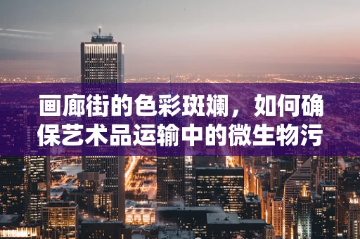 画廊街的色彩斑斓，如何确保艺术品运输中的微生物污染控制？