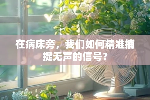 在病床旁，我们如何精准捕捉无声的信号？