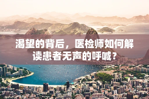 渴望的背后，医检师如何解读患者无声的呼喊？