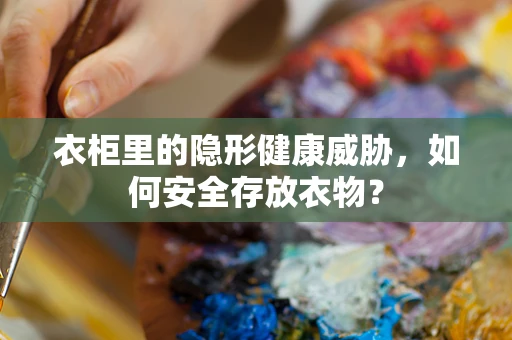 衣柜里的隐形健康威胁，如何安全存放衣物？