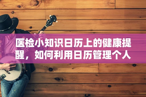 医检小知识日历上的健康提醒，如何利用日历管理个人体检计划？