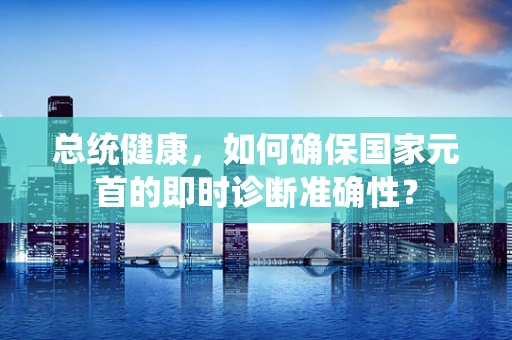 总统健康，如何确保国家元首的即时诊断准确性？