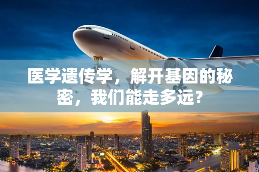 医学遗传学，解开基因的秘密，我们能走多远？