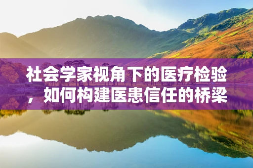 社会学家视角下的医疗检验，如何构建医患信任的桥梁？