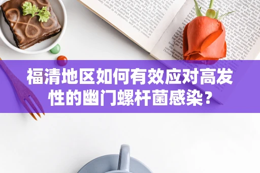 福清地区如何有效应对高发性的幽门螺杆菌感染？