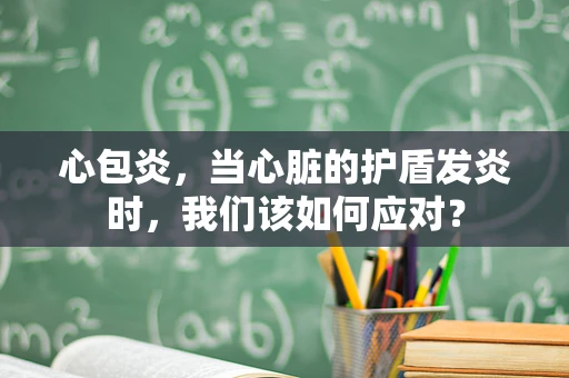 心包炎，当心脏的护盾发炎时，我们该如何应对？
