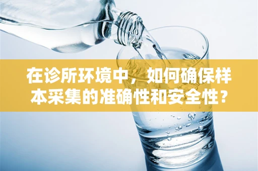 在诊所环境中，如何确保样本采集的准确性和安全性？