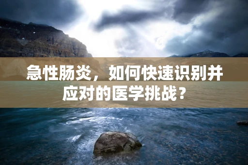 急性肠炎，如何快速识别并应对的医学挑战？