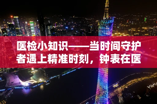 医检小知识——当时间守护者遇上精准时刻，钟表在医疗检测中的隐秘角色？