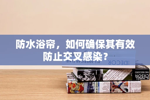 防水浴帘，如何确保其有效防止交叉感染？