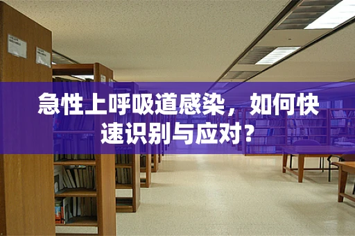 急性上呼吸道感染，如何快速识别与应对？
