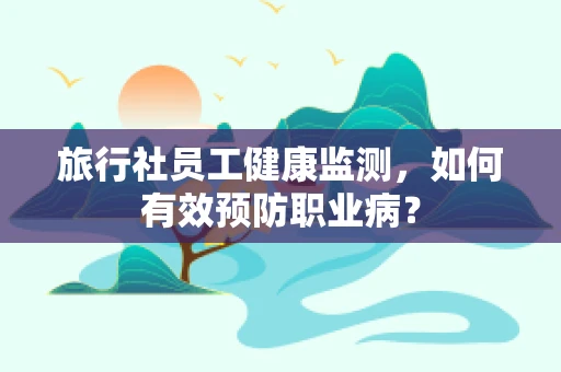 旅行社员工健康监测，如何有效预防职业病？