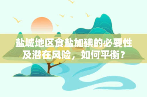 盐城地区食盐加碘的必要性及潜在风险，如何平衡？