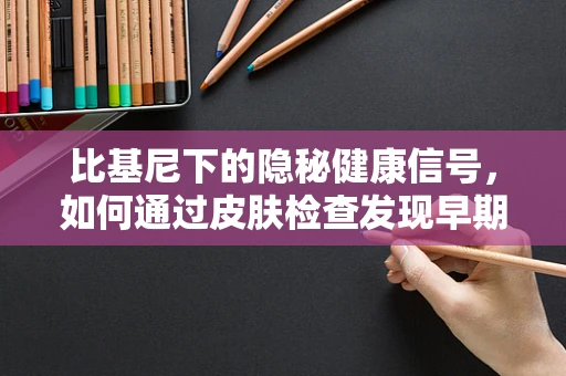 比基尼下的隐秘健康信号，如何通过皮肤检查发现早期疾病？