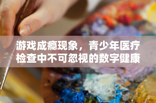 游戏成瘾现象，青少年医疗检查中不可忽视的数字健康问题？