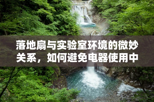 落地扇与实验室环境的微妙关系，如何避免电器使用中的安全隐患？