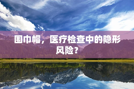 围巾帽，医疗检查中的隐形风险？