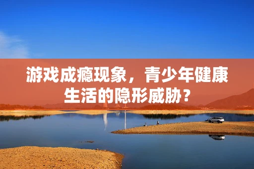 游戏成瘾现象，青少年健康生活的隐形威胁？