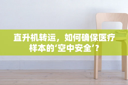 直升机转运，如何确保医疗样本的‘空中安全’？