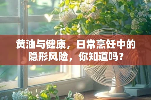 黄油与健康，日常烹饪中的隐形风险，你知道吗？
